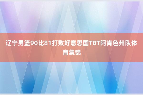辽宁男篮90比81打败好意思国TBT阿肯色州队体育集锦