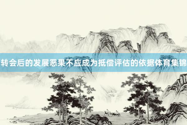 转会后的发展恶果不应成为抵偿评估的依据体育集锦
