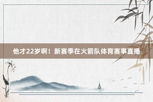 他才22岁啊！新赛季在火箭队体育赛事直播