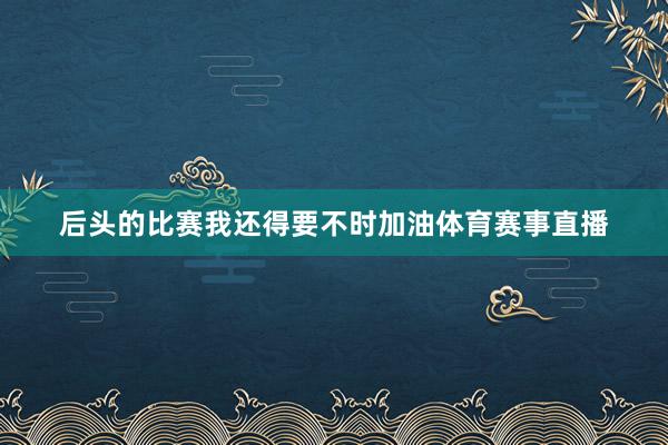 后头的比赛我还得要不时加油体育赛事直播