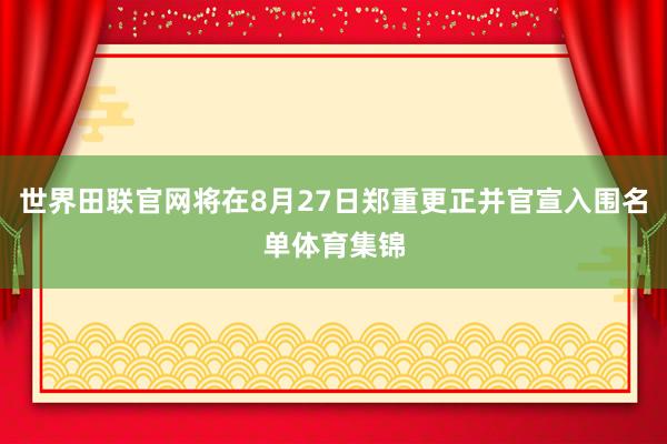 世界田联官网将在8月27日郑重更正并官宣入围名单体育集锦
