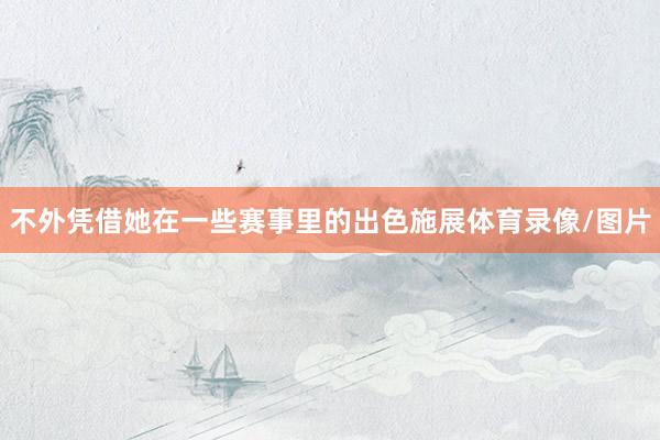 不外凭借她在一些赛事里的出色施展体育录像/图片