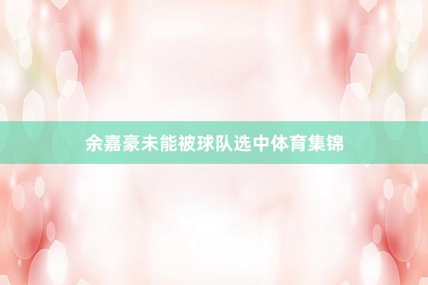 余嘉豪未能被球队选中体育集锦