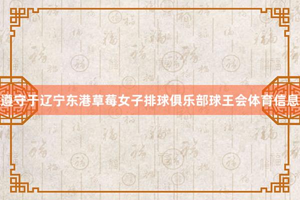 遵守于辽宁东港草莓女子排球俱乐部球王会体育信息