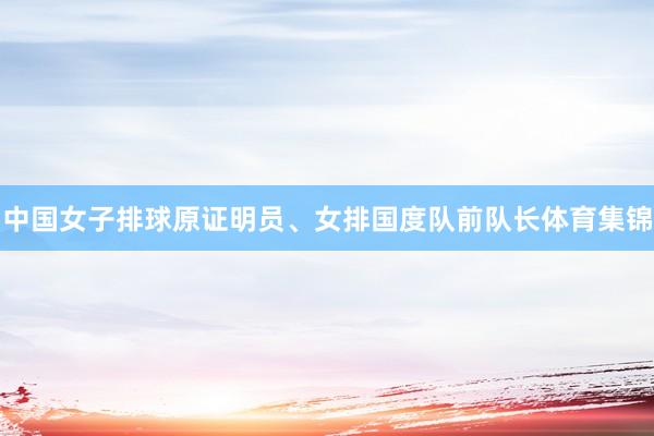 中国女子排球原证明员、女排国度队前队长体育集锦
