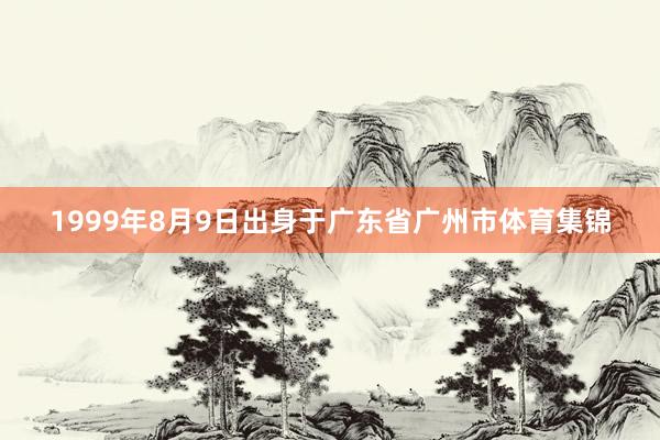 1999年8月9日出身于广东省广州市体育集锦