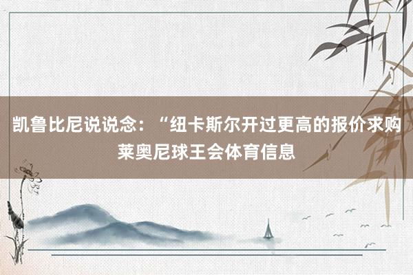 凯鲁比尼说说念：“纽卡斯尔开过更高的报价求购莱奥尼球王会体育信息