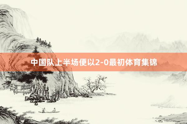中国队上半场便以2-0最初体育集锦