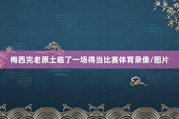 梅西完老原土临了一场得当比赛体育录像/图片