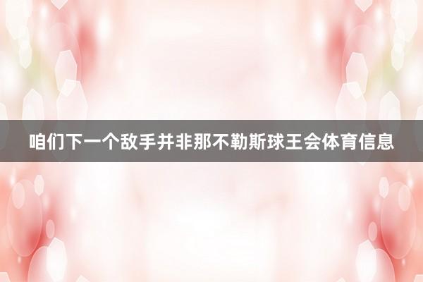 咱们下一个敌手并非那不勒斯球王会体育信息