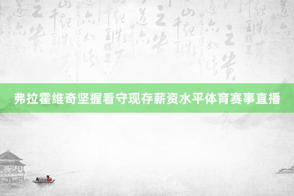 弗拉霍维奇坚握看守现存薪资水平体育赛事直播