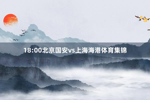 18:00北京国安vs上海海港体育集锦