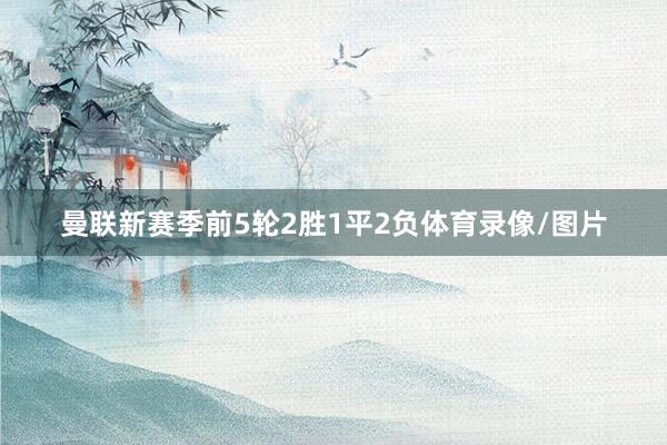 曼联新赛季前5轮2胜1平2负体育录像/图片