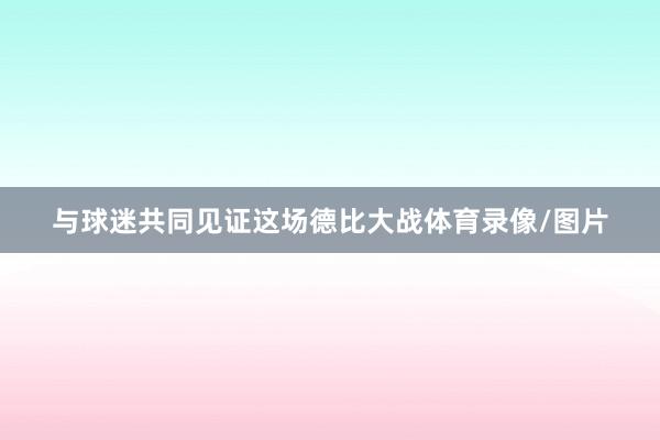 与球迷共同见证这场德比大战体育录像/图片