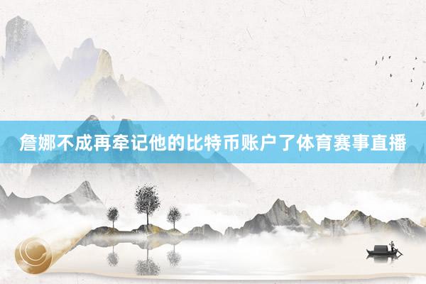 詹娜不成再牵记他的比特币账户了体育赛事直播