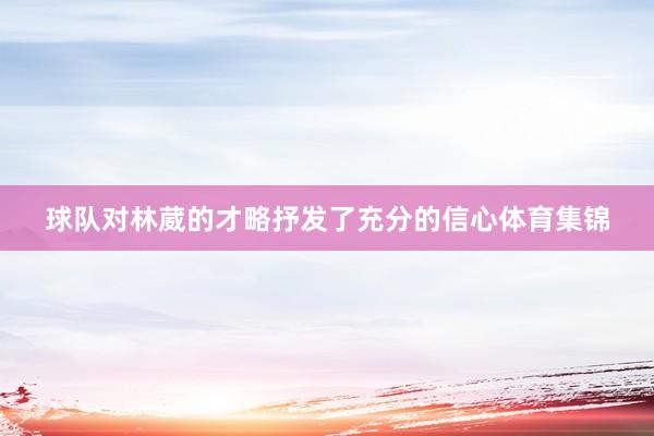 球队对林葳的才略抒发了充分的信心体育集锦