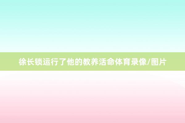 徐长锁运行了他的教养活命体育录像/图片