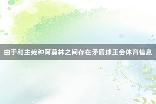 由于和主栽种阿莫林之间存在矛盾球王会体育信息
