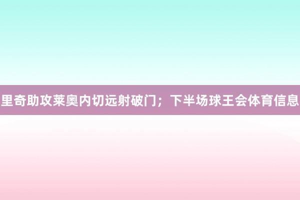 里奇助攻莱奥内切远射破门；下半场球王会体育信息