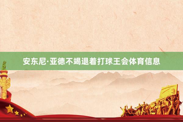 安东尼·亚德不竭退着打球王会体育信息