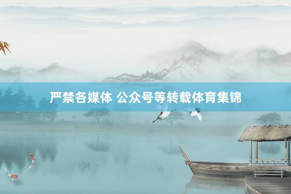严禁各媒体 公众号等转载体育集锦