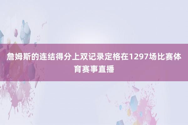 詹姆斯的连结得分上双记录定格在1297场比赛体育赛事直播