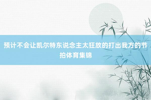 预计不会让凯尔特东说念主太狂放的打出我方的节拍体育集锦