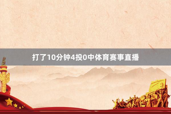 打了10分钟4投0中体育赛事直播