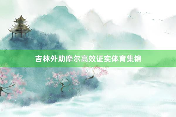 吉林外助摩尔高效证实体育集锦