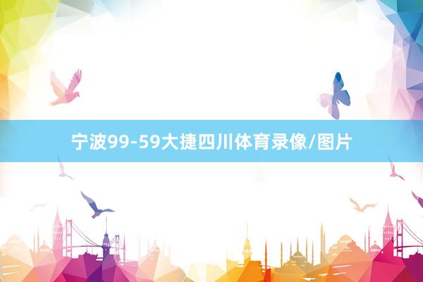 宁波99-59大捷四川体育录像/图片