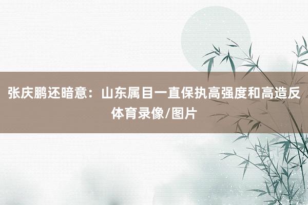 张庆鹏还暗意：山东属目一直保执高强度和高造反体育录像/图片