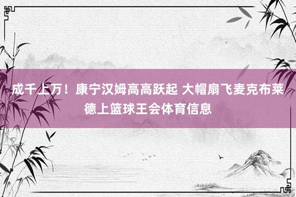 成千上万！康宁汉姆高高跃起 大帽扇飞麦克布莱德上篮球王会体育信息
