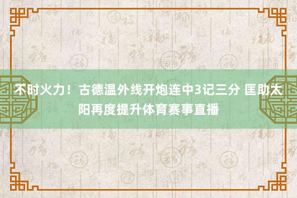 不时火力！古德温外线开炮连中3记三分 匡助太阳再度提升体育赛事直播