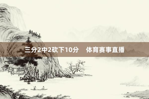 三分2中2砍下10分    体育赛事直播