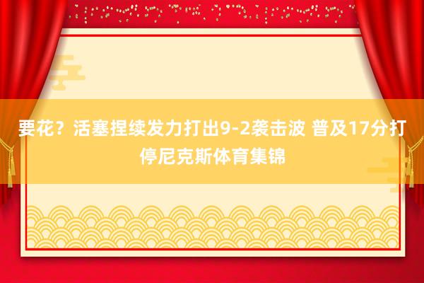要花？活塞捏续发力打出9-2袭击波 普及17分打停尼克斯体育集锦