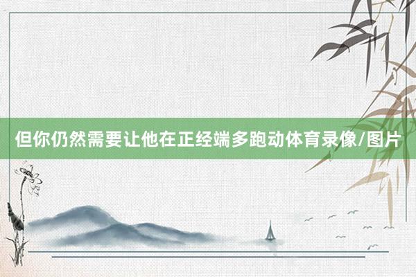 但你仍然需要让他在正经端多跑动体育录像/图片