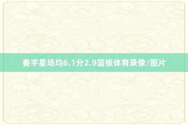 姜宇星场均6.1分2.9篮板体育录像/图片