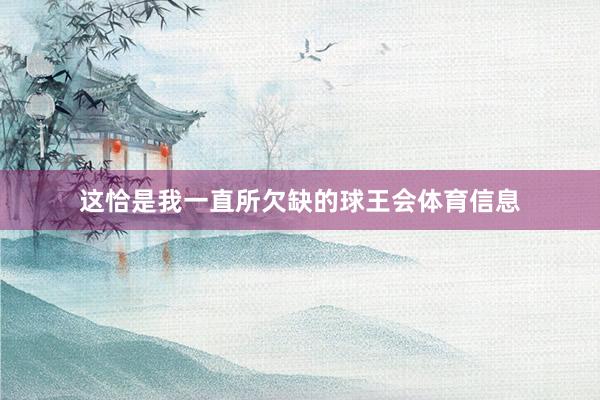 这恰是我一直所欠缺的球王会体育信息