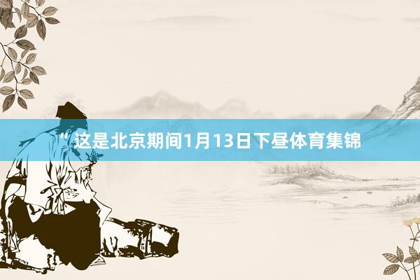 ”这是北京期间1月13日下昼体育集锦