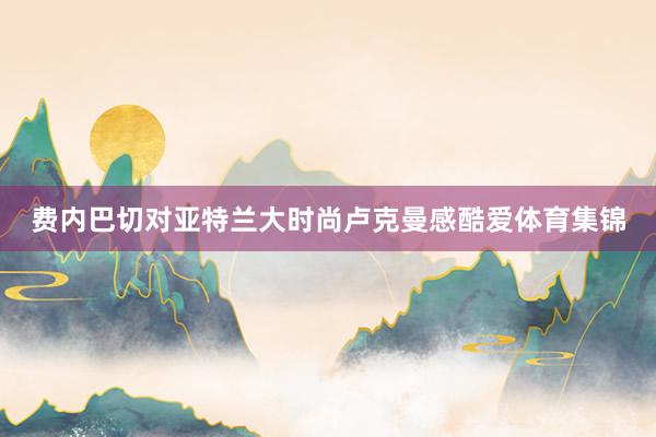 费内巴切对亚特兰大时尚卢克曼感酷爱体育集锦