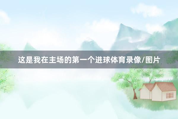 这是我在主场的第一个进球体育录像/图片