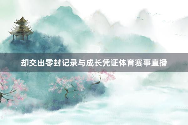 却交出零封记录与成长凭证体育赛事直播