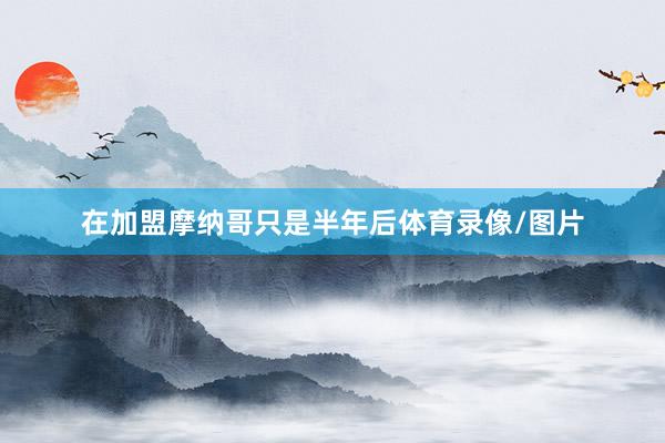 在加盟摩纳哥只是半年后体育录像/图片