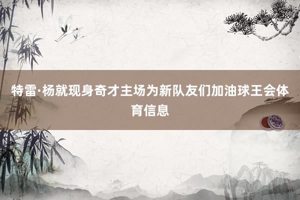 特雷·杨就现身奇才主场为新队友们加油球王会体育信息
