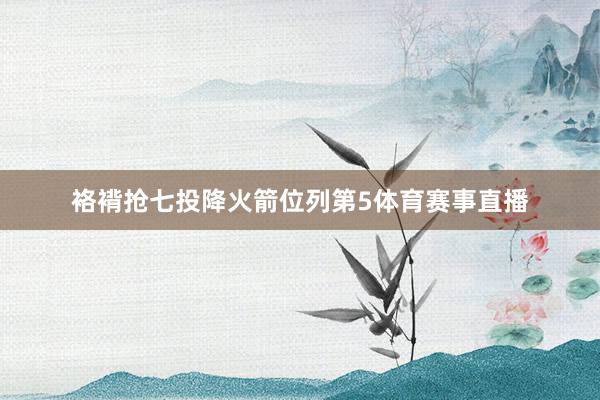 袼褙抢七投降火箭位列第5体育赛事直播
