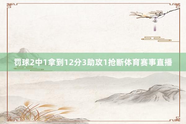 罚球2中1拿到12分3助攻1抢断体育赛事直播