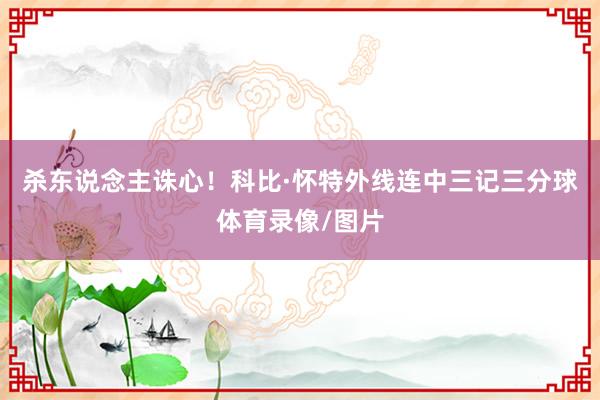 杀东说念主诛心！科比·怀特外线连中三记三分球体育录像/图片