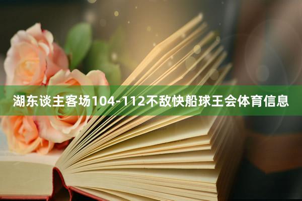 湖东谈主客场104-112不敌快船球王会体育信息