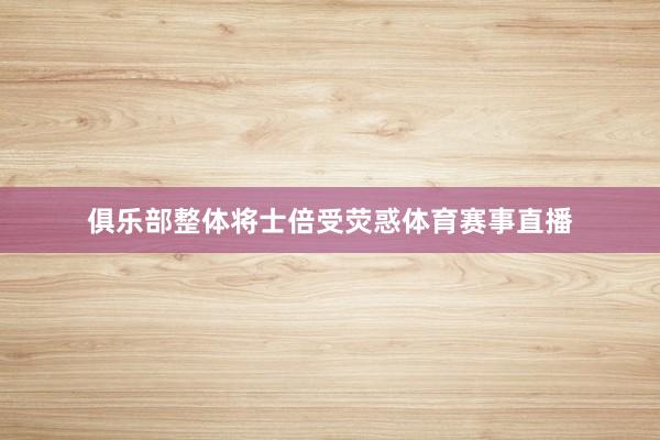 俱乐部整体将士倍受荧惑体育赛事直播