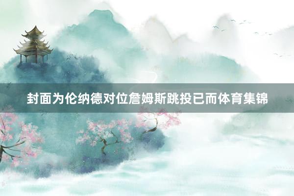 封面为伦纳德对位詹姆斯跳投已而体育集锦